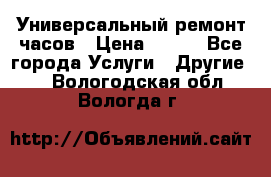 Универсальный ремонт часов › Цена ­ 100 - Все города Услуги » Другие   . Вологодская обл.,Вологда г.